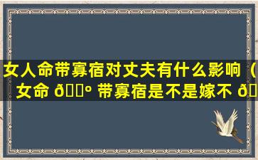 女人命带寡宿对丈夫有什么影响（女命 🐺 带寡宿是不是嫁不 🦋 出去了）